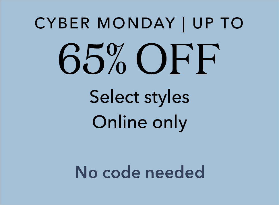 Cyber Monday | Up tp 65% off. Select styles. Online only. No code needed.