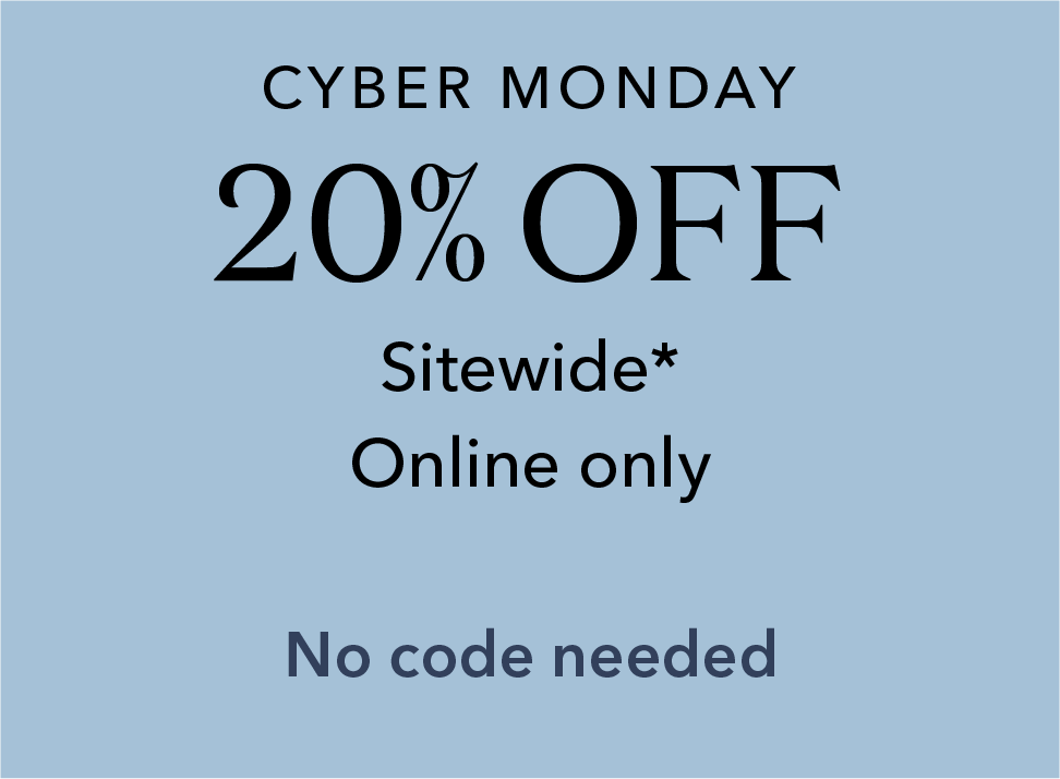 Cyber Monday 20% off sitewide*. Online only. No code needed.