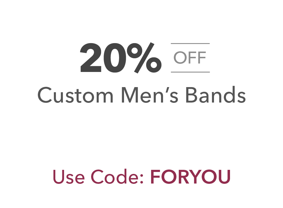 20% off Custom Men's Bands. Use Code: FORYOU.